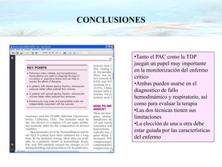 CONCLUSIONES
•Tanto el PAC como la TDP
juegan un papel muy importante
en la monitorización del enfermo
critico
•Ambas pueden usarse en el
diagnostico de fallo
hemodinámico y respiratorio, así
como para evaluar la terapia
•Las dos técnicas tienen sus
limitaciones
•La elección de una u otra debe
estar guiada por las características
del enfermo
 