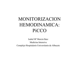 MONITORIZACION
HEMODINAMICA:
PiCCO
Isabel Mª Murcia Sáez
Medicina Intensiva
Complejo Hospitalario Universitario de Albacete
 