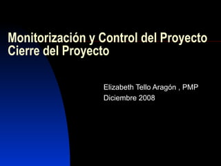 Monitorización y Control del Proyecto  Cierre del Proyecto Elizabeth Tello Aragón , PMP Diciembre 2008 