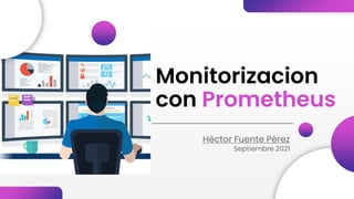 Monitorizacion
con Prometheus
Héctor Fuente Pérez
Septiembre 2021
 
