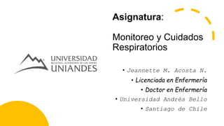 Asignatura:
Monitoreo y Cuidados
Respiratorios
• Jeannette M. Acosta N.
• Licenciada en Enfermería
• Doctor en Enfermería
• Universidad Andrés Bello
• Santiago de Chile
 