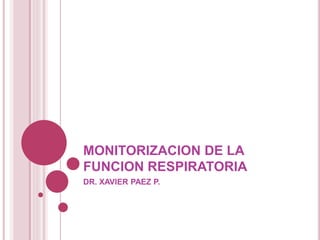 MONITORIZACION DE LA
FUNCION RESPIRATORIA
DR. XAVIER PAEZ P.
 