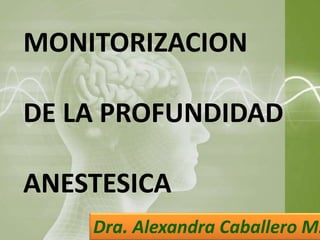 MONITORIZACION

DE LA PROFUNDIDAD

ANESTESICA
    Dra. Alexandra Caballero M.
 