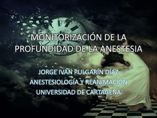 MONITORIZACIÓN DE LA 
PROFUNDIDAD DE LA ANESTESIA 
JORGE IVÁN PULGARÍN DÍAZ 
ANESTESIOLOGÍA Y REANIMACIÓN 
UNIVERSIDAD DE CARTAGENA 
 