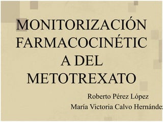 MONITORIZACIÓN
FARMACOCINÉTIC
A DEL
METOTREXATO
Roberto Pérez López
María Victoria Calvo Hernández
 