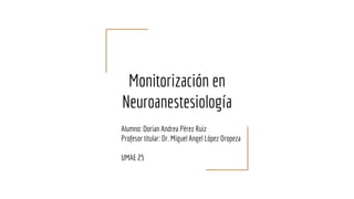 Monitorización en
Neuroanestesiología
Alumno: Dorian Andrea Pérez Ruiz
Profesor titular: Dr. Miguel Angel López Oropeza
UMAE 25
 