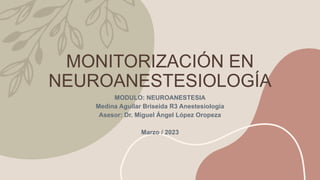 MONITORIZACIÓN EN
NEUROANESTESIOLOGÍA
MODULO: NEUROANESTESIA
Medina Aguilar Briseida R3 Anestesiología
Asesor: Dr. Miguel Ángel López Oropeza
Marzo / 2023
 