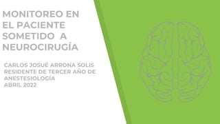 MONITOREO EN
EL PACIENTE
SOMETIDO A
NEUROCIRUGÍA
CARLOS JOSUÉ ARRONA SOLIS
RESIDENTE DE TERCER AÑO DE
ANESTESIOLOGÍA
ABRIL 2022
 