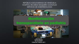 Delia Briceño
MEDICO CIRUJANO
R2 POST GRADO
CARACAS, Febrero 2017.
REPÚBLICA BOLIVARIANA DE VENEZUELA
HOSPITAL RICARDO BAQUERO GONZÁLEZ
SERVICIO DE ANESTESIOLOGÍA
Monitorización
transoperatoria en pediatría
 