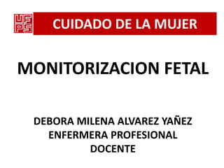 CUIDADO DE LA MUJER


MONITORIZACION FETAL

 DEBORA MILENA ALVAREZ YAÑEZ
   ENFERMERA PROFESIONAL
          DOCENTE
 