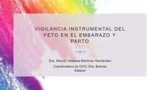 VIGILANCIA INSTRUMENTAL DEL
FETO EN EL EMBARAZO Y
PARTO
Dra. Wendy Vanessa Martínez Hernández
Coordinadora de GYO: Dra. Brenda
Salazar
 
