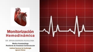 Monitorización
Hemodinámica
DR. BRYAN BARRERA RUVALCABA
Medico Anestesiólogo
Residente de Anestesia Cardiovascular
Instituto Nacional de Cardiología
Ignacio Chávez
 