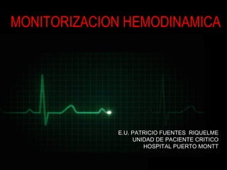 MONITORIZACIONMONITORIZACION HEMODINAMICA
E.U. PATRICIO FUENTES RIQUELME
UNIDAD DE PACIENTE CRITICO
HOSPITAL PUERTO MONTT
 