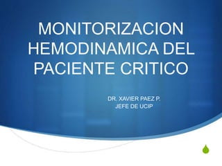 S
MONITORIZACION
HEMODINAMICA DEL
PACIENTE CRITICO
DR. XAVIER PAEZ P.
JEFE DE UCIP
 
