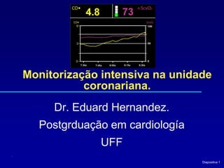 Diapositiva 1
Monitorização intensiva na unidade
coronariana.
Dr. Eduard Hernandez.
Postgrduação em cardiología
UFF
.
 