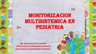 MONITORIZACION
MULTISISTEMICA EN
PEDIATRIA
Mg. Diocesana Orós Lobatón
ESPECIALISTA EN ENFERMERÍA INTENSIVA
ESPECIALISTA EN ENFERMERÍA PEDIÁTRICA
 