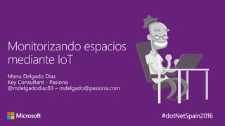 #dotNetSpain2016
Manu Delgado Díaz
Key Consultant - Pasiona
@mdelgadodiaz83 – mdelgado@pasiona.com
Monitorizando espacios
mediante IoT
 
