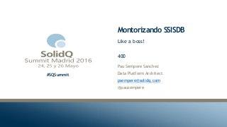 #SQSummit
Montorizando SSISDB
Pau Sempere Sanchez
Data Platform Architect
psempere@solidq.com
@pausempere
Like a boss!
400
 
