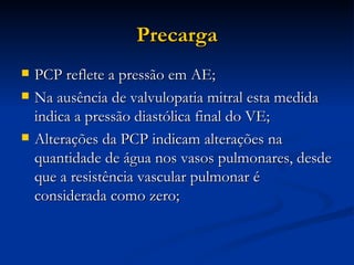 Precarga PCP reflete a pressão em AE; Na ausência de valvulopatia mitral esta medida indica a pressão diastólica final do VE; Alterações da PCP indicam alterações na quantidade de água nos vasos pulmonares, desde que a resistência vascular pulmonar é considerada como zero; 