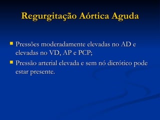 Regurgitação Aórtica Aguda Pressões moderadamente elevadas no AD e elevadas no VD, AP e PCP; Pressão arterial elevada e sem nó dicrótico pode estar presente. 