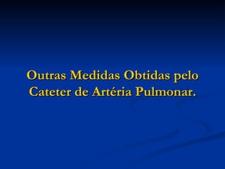 Outras Medidas Obtidas pelo Cateter de Artéria Pulmonar. 