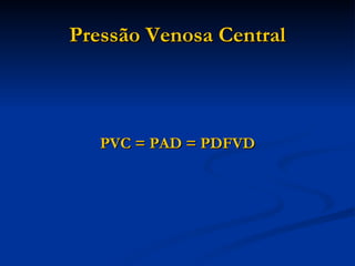 Pressão Venosa Central PVC = PAD = PDFVD 