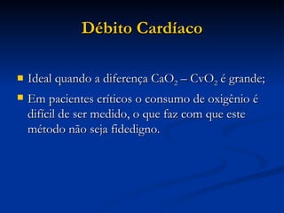Débito Cardíaco Ideal quando a diferença CaO 2  – CvO 2  é grande; Em pacientes críticos o consumo de oxigênio é difícil de ser medido, o que faz com que este método não seja fidedigno. 