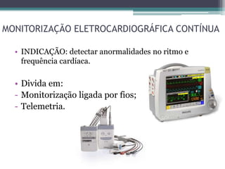 MONITORIZAÇÃO ELETROCARDIOGRÁFICA CONTÍNUA
• INDICAÇÃO: detectar anormalidades no ritmo e
frequência cardíaca.
• Divida em:
- Monitorização ligada por fios;
- Telemetria.
 