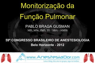 Monitorização da
       Função Pulmonar
         PABLO BRAGA GUSMAN
           MD, MSc, PhD, TE / SBA - AMIB


59º CONGRESSO BRASILEIRO DE ANESTESIOLOGIA
            Belo Horizonte - 2012
 