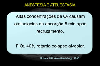 ANESTESIA E ATELECTASIA


Altas concentrações de O2 causam
atelectasias de absorção 5 min após
          recrutamento.


FIO2 40% retarda colapso alveolar.

            Rohen, HU. Anesthesiology, 1995
 