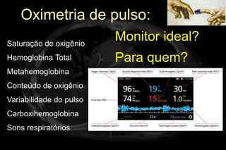 Oximetria de pulso:
Saturação de oxigênio
                         Monitor ideal?
Hemoglobina Total        Para quem?
Metahemoglobina
Conteúdo de oxigênio
Variabilidade do pulso
Carboxihemoglobina
Sons respiratórios
 