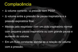 Complacência
• Δ volume corrente / Δ pressão sem PEEP

• Δ volume entre a pressão de pausa inspiratória e a
  pressão expiratória final.

• Medida pelo respirador com um ciclo inspiratório normal
  com pequena pausa inspiratória ou com grande pausa e
  aumento do volume.

• Em um fluxo constante, estima-se a relação do volume
  com a pressão.
 