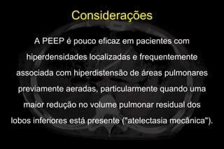 Considerações
      A PEEP é pouco eficaz em pacientes com
    hiperdensidades localizadas e frequentemente
 associada com hiperdistensão de áreas pulmonares
 previamente aeradas, particularmente quando uma
   maior redução no volume pulmonar residual dos
lobos inferiores está presente ("atelectasia mecânica").
 