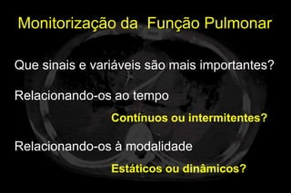 Monitorização da Função Pulmonar

Que sinais e variáveis são mais importantes?

Relacionando-os ao tempo
                Contínuos ou intermitentes?

Relacionando-os à modalidade
                Estáticos ou dinâmicos?
 
