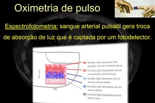 Oximetria de pulso
Espectrofotometria: sangue arterial pulsátil gera troca
de absorção de luz que é captada por um fotodetector.
 