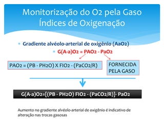  Gradiente alvéolo-arterial de oxigênio (AaO2)
 G(A-a)O2 = PAO2 - PaO2
Monitorização do O2 pela Gaso
Índices de Oxigenação
FORNECIDA
PELA GASO
G(A-a)O2=[(PB - PH2O) FIO2 - (PaCO2/R)]- PaO2
Aumento no gradiente alvéolo-arterial de oxigênio é indicativo de
alteração nas trocas gasosas
 