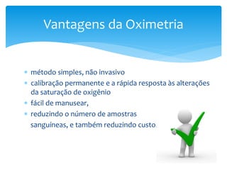  método simples, não invasivo
 calibração permanente e a rápida resposta às alterações
da saturação de oxigênio
 fácil de manusear,
 reduzindo o número de amostras
sanguíneas, e também reduzindo custo. Ist
Vantagens da Oximetria
 