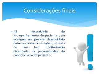  Há necessidade do
acompanhamento do paciente para
averiguar um possível desequilíbrio
entre a oferta de oxigênio, através
de uma boa monitorização
atendendo as peculiaridades do
quadro clínico do paciente.
Considerações finais
 