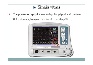 1. Temperatura corporal: mensurada pela equipe de enfermagem
(folha de evolução) ou no monitor eletrocardiográfico.
Sinais vitais
 