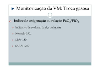a) Índice de oxigenação ou relação PaO2/FiO2
Indicativo de evolução da dça pulmonar
Normal: >350.
LPA: <350
SARA: < 200
Monitorização da VM: Troca gasosa
 