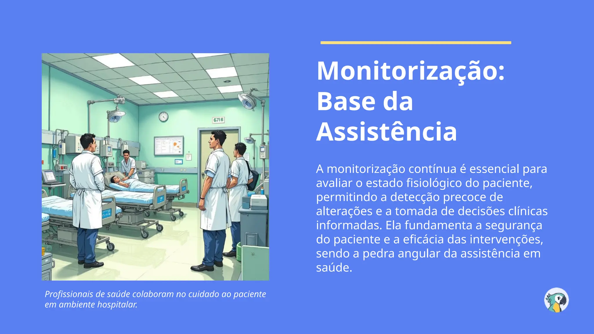 Monitorização:
Base da
Assistência
A monitorização contínua é essencial para
avaliar o estado fisiológico do paciente,
permitindo a detecção precoce de
alterações e a tomada de decisões clínicas
informadas. Ela fundamenta a segurança
do paciente e a eficácia das intervenções,
sendo a pedra angular da assistência em
saúde.
Profissionais de saúde colaboram no cuidado ao paciente
em ambiente hospitalar.
 
