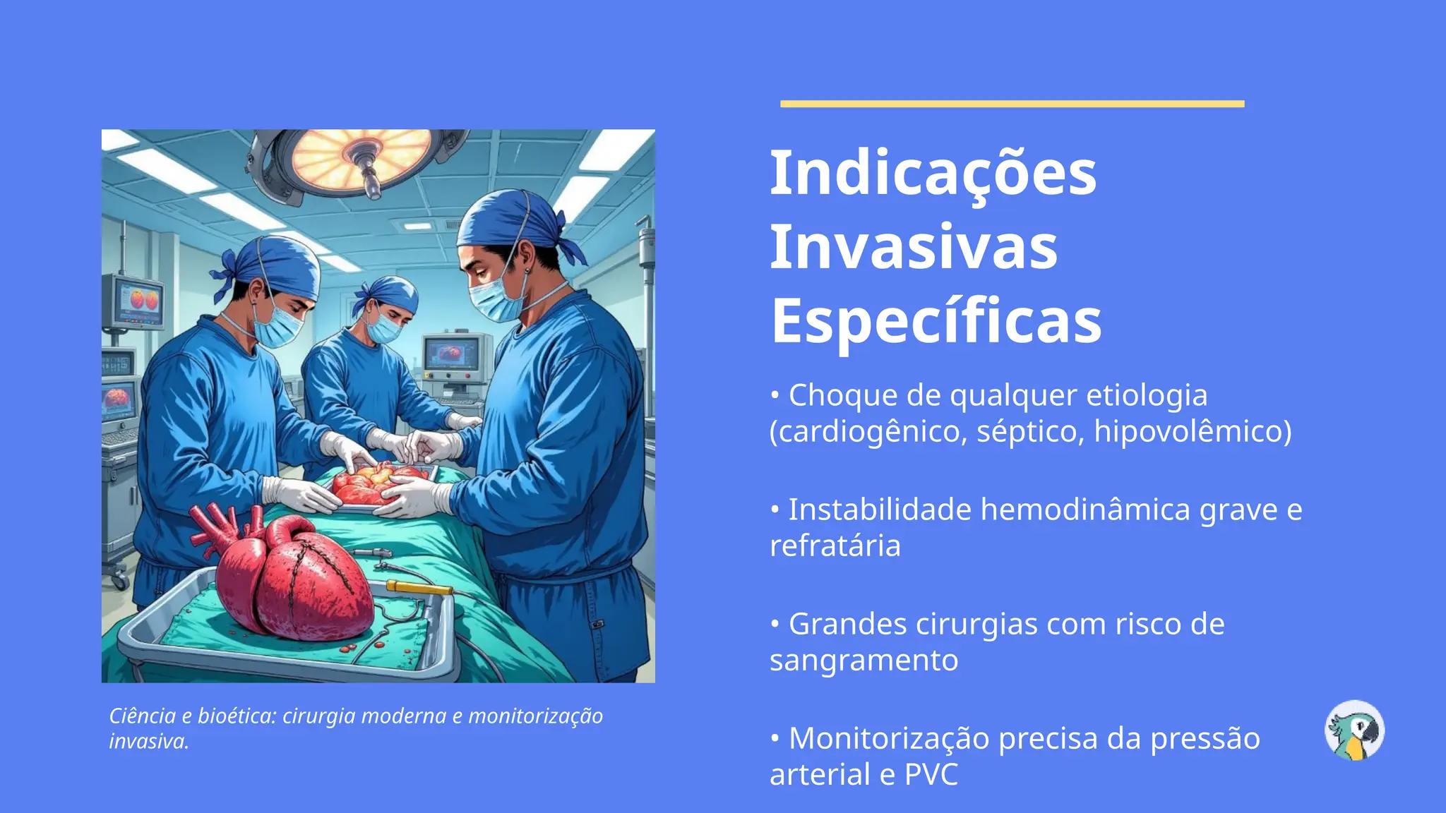 Ciência e bioética: cirurgia moderna e monitorização
invasiva.
Indicações
Invasivas
Específicas
• Choque de qualquer etiologia
(cardiogênico, séptico, hipovolêmico)
• Instabilidade hemodinâmica grave e
refratária
• Grandes cirurgias com risco de
sangramento
• Monitorização precisa da pressão
arterial e PVC
 