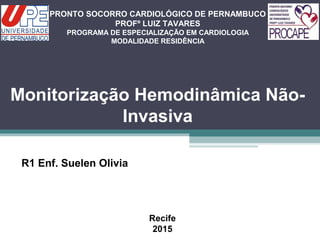 Monitorização Hemodinâmica Não-
Invasiva
R1 Enf. Suelen Olivia
PRONTO SOCORRO CARDIOLÓGICO DE PERNAMBUCO
PROFº LUIZ TAVARES
PROGRAMA DE ESPECIALIZAÇÃO EM CARDIOLOGIA
MODALIDADE RESIDÊNCIA
Recife
2015
 