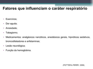Fatores que influenciam o caráter respiratório
• Exercícios;
• Dor aguda;
• Ansiedade;
• Tabagismo;
• Medicamentos: analgésicos narcóticos, anestésicos gerais, hipnóticos sedativos,
broncodilatadores e anfetaminas;
• Lesão neurológica;
• Função da hemoglobina.
 
