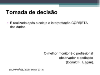 Tomada de decisão
• É realizada após a coleta e interpretação CORRETA
dos dados.
O melhor monitor é o profissional
observador e dedicado
(Donald F. Eagan).
(GUIMARÃES, 2009; BRIDI, 2013)
 