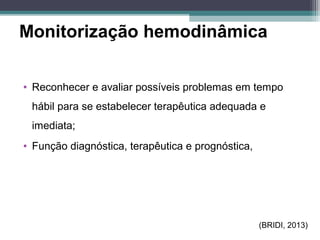Monitorização hemodinâmica
• Reconhecer e avaliar possíveis problemas em tempo
hábil para se estabelecer terapêutica adequada e
imediata;
• Função diagnóstica, terapêutica e prognóstica,
(BRIDI, 2013)
 