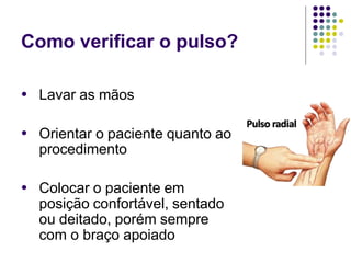 Como verificar o pulso?
● Lavar as mãos
● Orientar o paciente quanto ao
procedimento
● Colocar o paciente em
posição confortável, sentado
ou deitado, porém sempre
com o braço apoiado
 
