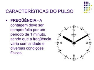 CARACTERÍSTICAS DO PULSO
● FREQÜÊNCIA - A
contagem deve ser
sempre feita por um
período de 1 minuto,
sendo que a freqüência
varia com a idade e
diversas condições
físicas.
 