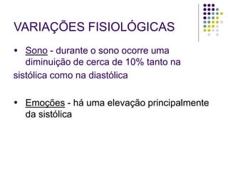 VARIAÇÕES FISIOLÓGICAS
● Sono - durante o sono ocorre uma
diminuição de cerca de 10% tanto na
sistólica como na diastólica
● Emoções - há uma elevação principalmente
da sistólica
 