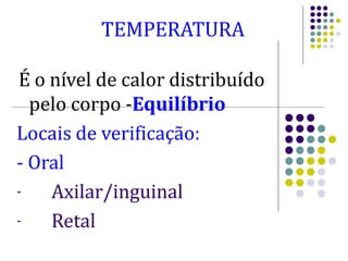 TEMPERATURA
É o nível de calor distribuído
pelo corpo -Equilíbrio
Locais de verificação:
- Oral
- Axilar/inguinal
- Retal
 